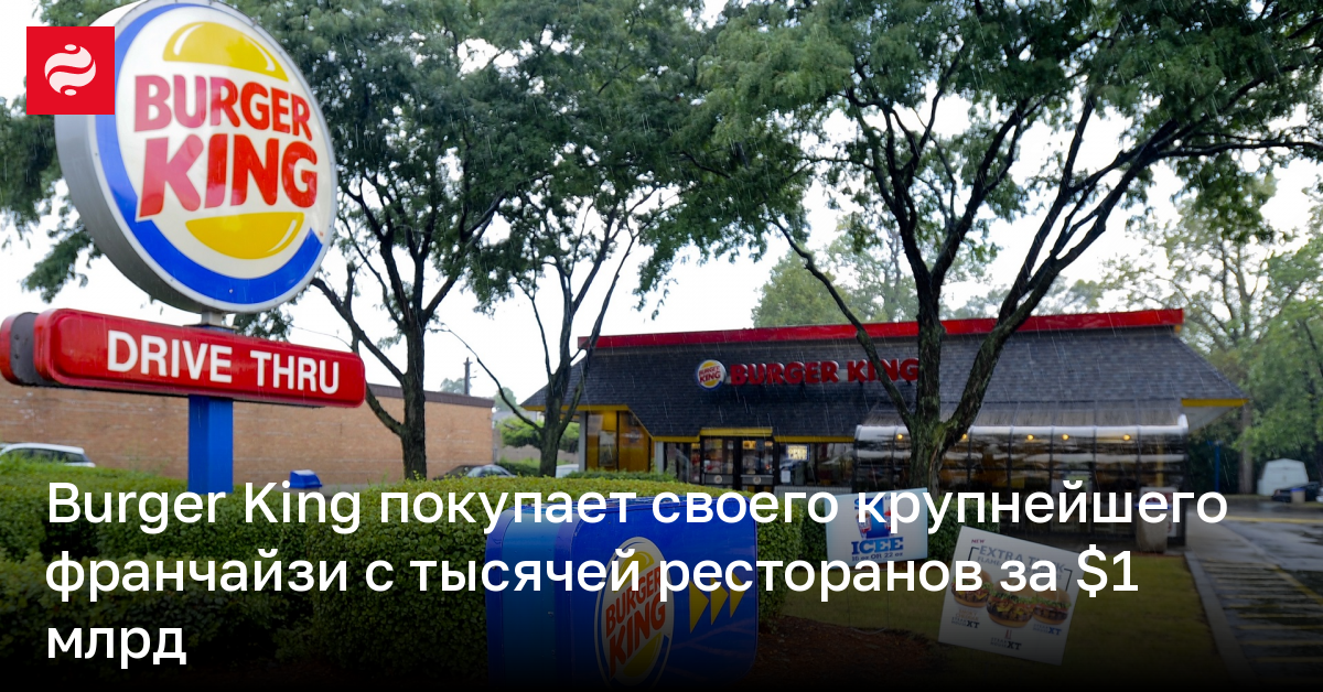 Burger King покупает своего крупнейшего франчайзи с тысячей ресторанов за $1 млрд