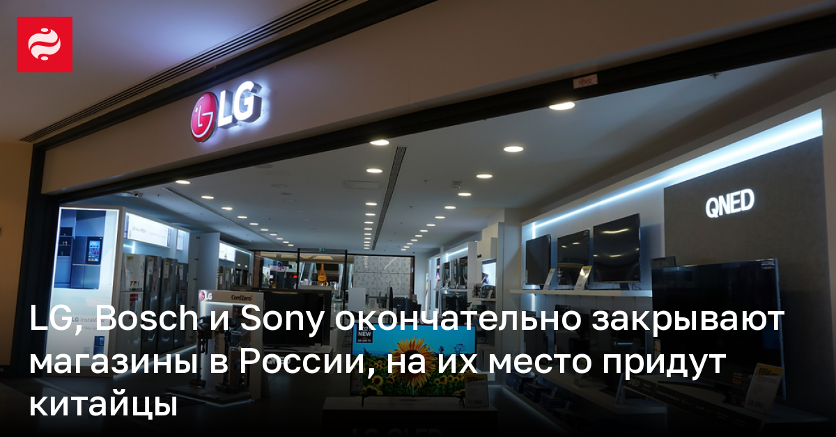 LG, Bosch и Sony окончательно закрывают магазины в России, на их место придут китайцы