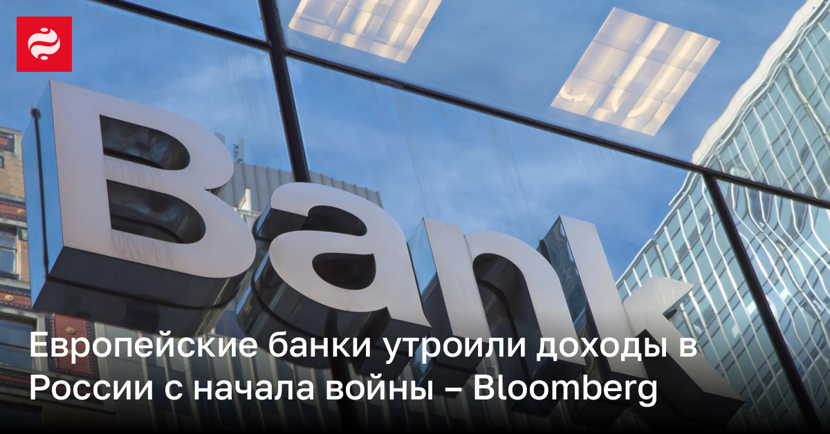 Европейские банки утроили доходы в России с начала войны – Bloomberg